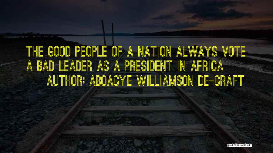 Aboagye Williamson De-graft Quotes: The Good People Of A Nation Always Vote A Bad Leader As A President In Africa