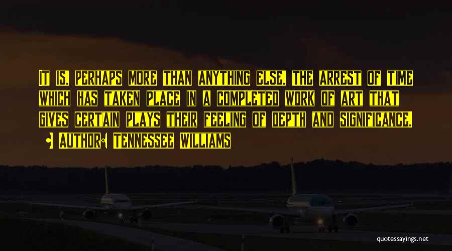 Tennessee Williams Quotes: It Is, Perhaps More Than Anything Else, The Arrest Of Time Which Has Taken Place In A Completed Work Of
