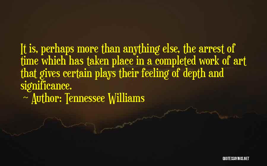 Tennessee Williams Quotes: It Is, Perhaps More Than Anything Else, The Arrest Of Time Which Has Taken Place In A Completed Work Of