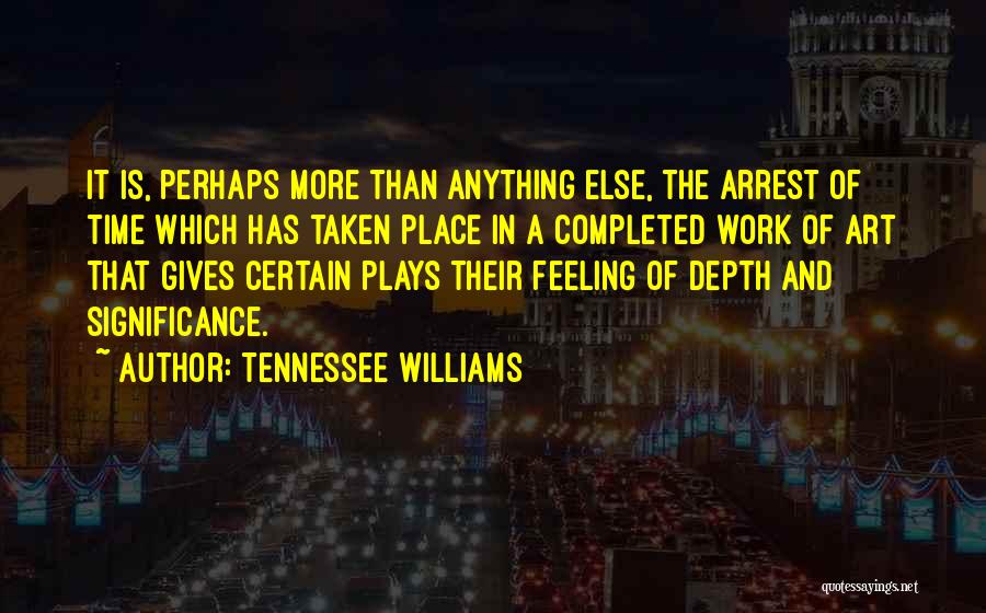 Tennessee Williams Quotes: It Is, Perhaps More Than Anything Else, The Arrest Of Time Which Has Taken Place In A Completed Work Of