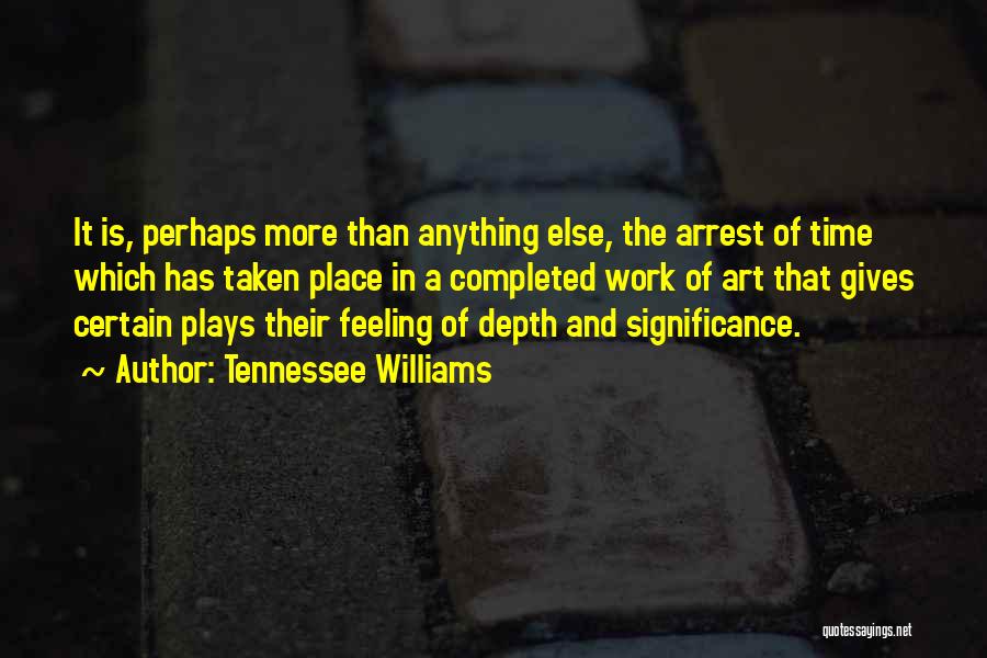 Tennessee Williams Quotes: It Is, Perhaps More Than Anything Else, The Arrest Of Time Which Has Taken Place In A Completed Work Of