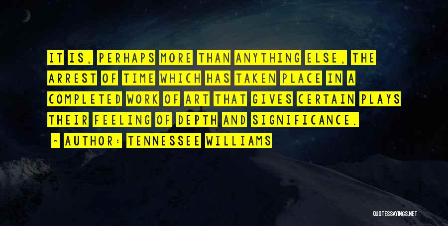 Tennessee Williams Quotes: It Is, Perhaps More Than Anything Else, The Arrest Of Time Which Has Taken Place In A Completed Work Of