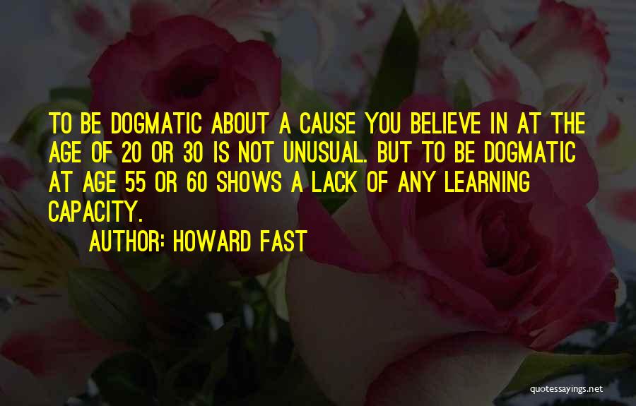 Howard Fast Quotes: To Be Dogmatic About A Cause You Believe In At The Age Of 20 Or 30 Is Not Unusual. But