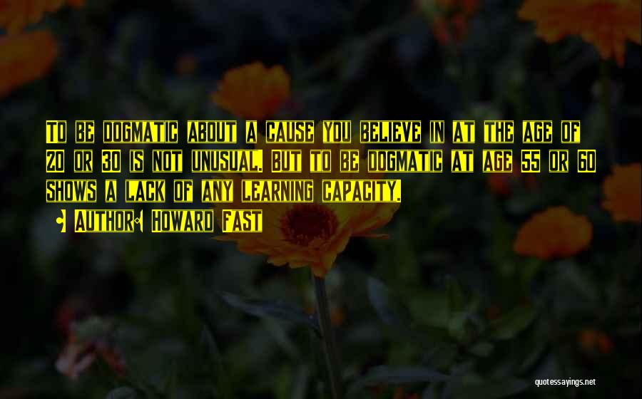 Howard Fast Quotes: To Be Dogmatic About A Cause You Believe In At The Age Of 20 Or 30 Is Not Unusual. But