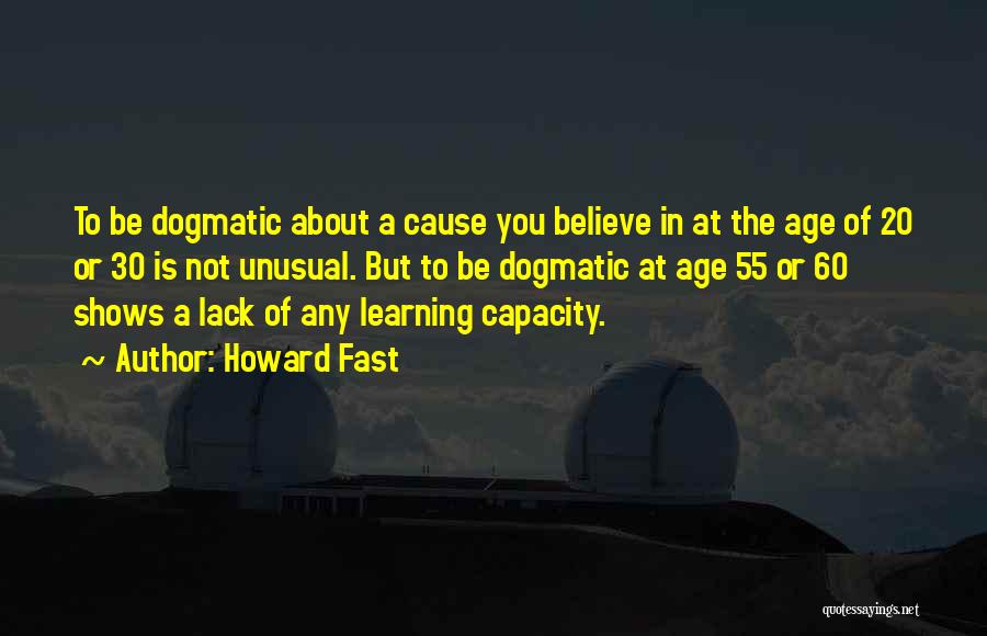 Howard Fast Quotes: To Be Dogmatic About A Cause You Believe In At The Age Of 20 Or 30 Is Not Unusual. But