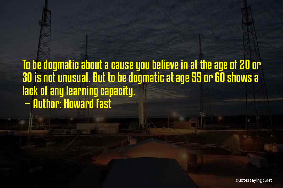 Howard Fast Quotes: To Be Dogmatic About A Cause You Believe In At The Age Of 20 Or 30 Is Not Unusual. But