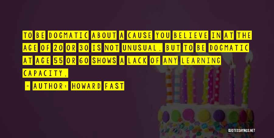 Howard Fast Quotes: To Be Dogmatic About A Cause You Believe In At The Age Of 20 Or 30 Is Not Unusual. But