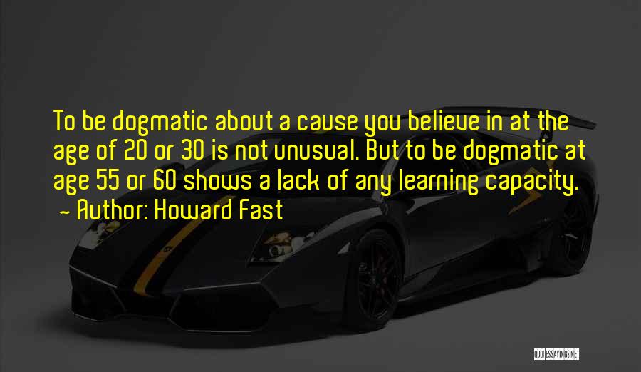 Howard Fast Quotes: To Be Dogmatic About A Cause You Believe In At The Age Of 20 Or 30 Is Not Unusual. But