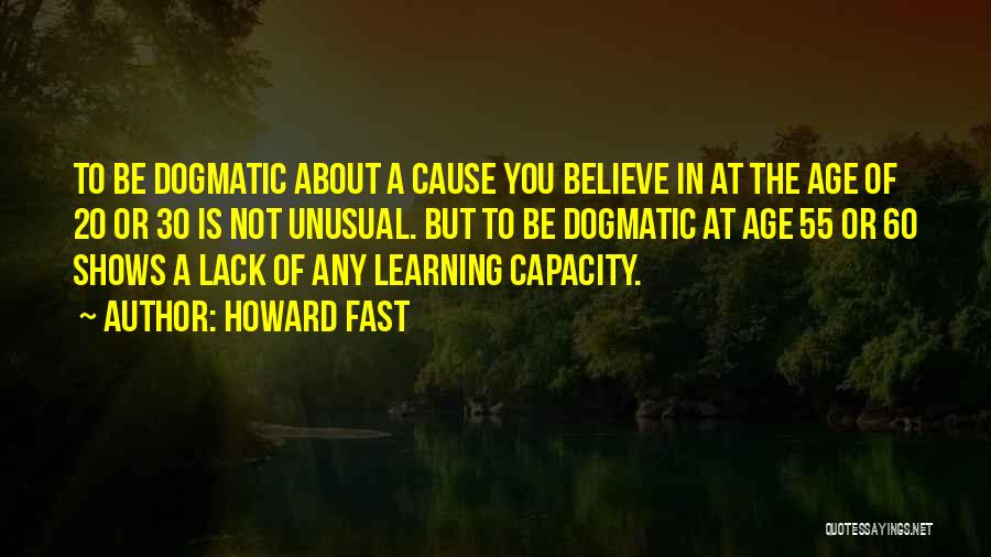 Howard Fast Quotes: To Be Dogmatic About A Cause You Believe In At The Age Of 20 Or 30 Is Not Unusual. But