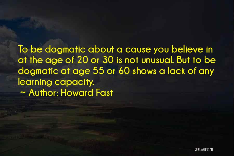 Howard Fast Quotes: To Be Dogmatic About A Cause You Believe In At The Age Of 20 Or 30 Is Not Unusual. But