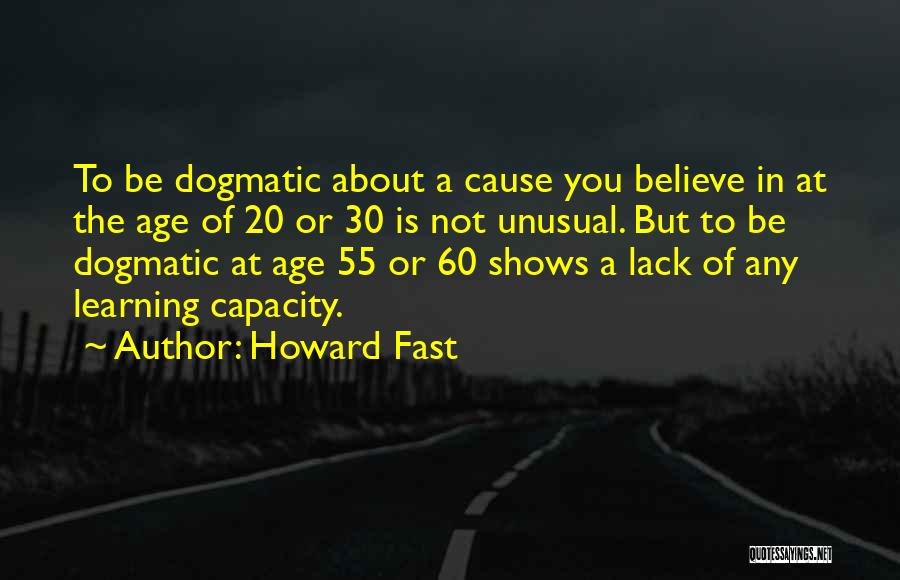 Howard Fast Quotes: To Be Dogmatic About A Cause You Believe In At The Age Of 20 Or 30 Is Not Unusual. But