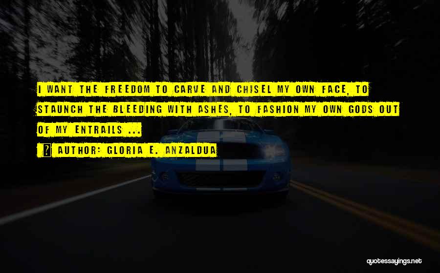 Gloria E. Anzaldua Quotes: I Want The Freedom To Carve And Chisel My Own Face, To Staunch The Bleeding With Ashes, To Fashion My