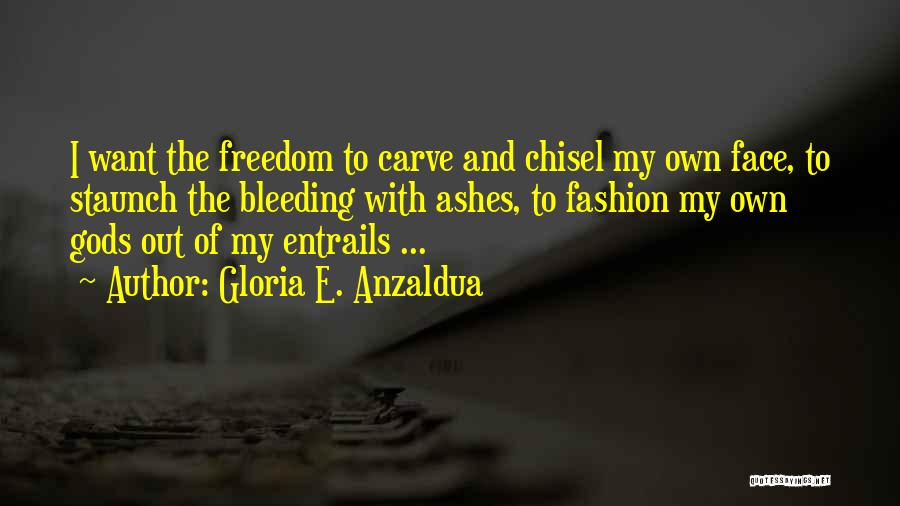 Gloria E. Anzaldua Quotes: I Want The Freedom To Carve And Chisel My Own Face, To Staunch The Bleeding With Ashes, To Fashion My