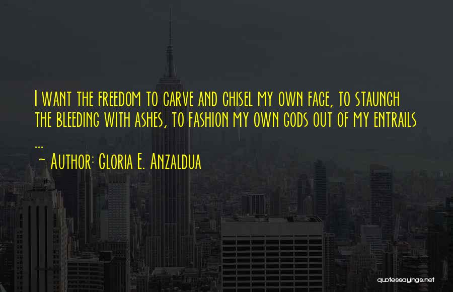 Gloria E. Anzaldua Quotes: I Want The Freedom To Carve And Chisel My Own Face, To Staunch The Bleeding With Ashes, To Fashion My