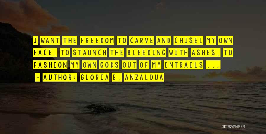 Gloria E. Anzaldua Quotes: I Want The Freedom To Carve And Chisel My Own Face, To Staunch The Bleeding With Ashes, To Fashion My