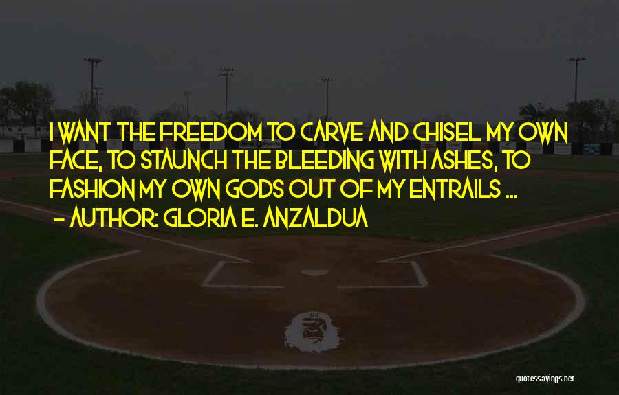 Gloria E. Anzaldua Quotes: I Want The Freedom To Carve And Chisel My Own Face, To Staunch The Bleeding With Ashes, To Fashion My