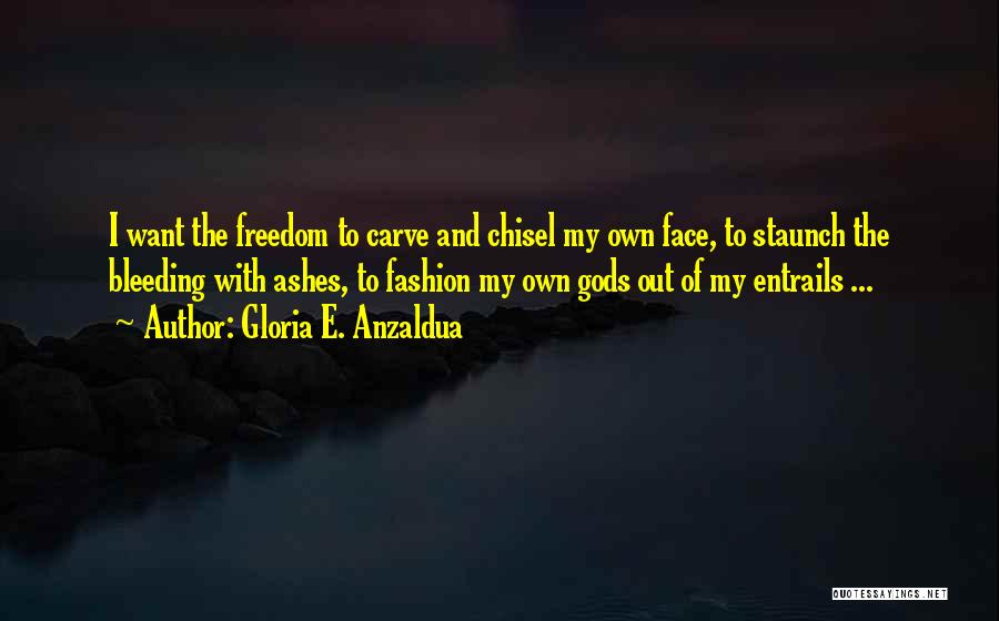 Gloria E. Anzaldua Quotes: I Want The Freedom To Carve And Chisel My Own Face, To Staunch The Bleeding With Ashes, To Fashion My