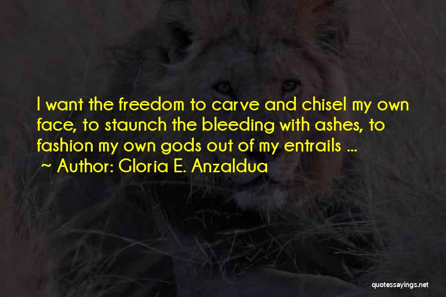 Gloria E. Anzaldua Quotes: I Want The Freedom To Carve And Chisel My Own Face, To Staunch The Bleeding With Ashes, To Fashion My