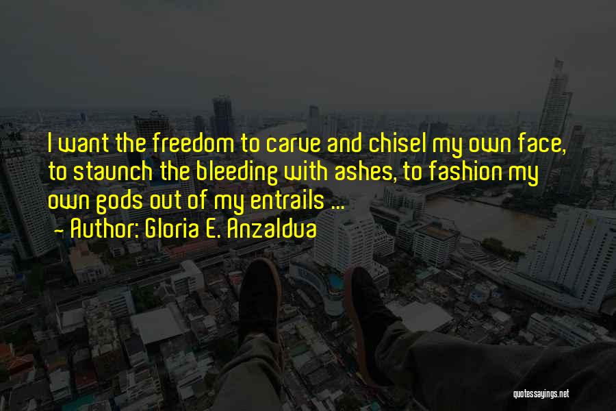 Gloria E. Anzaldua Quotes: I Want The Freedom To Carve And Chisel My Own Face, To Staunch The Bleeding With Ashes, To Fashion My