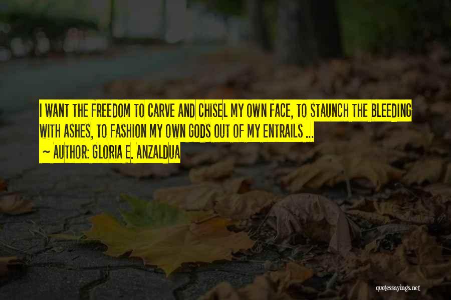 Gloria E. Anzaldua Quotes: I Want The Freedom To Carve And Chisel My Own Face, To Staunch The Bleeding With Ashes, To Fashion My