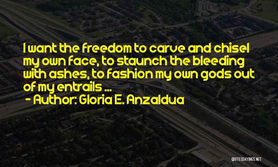 Gloria E. Anzaldua Quotes: I Want The Freedom To Carve And Chisel My Own Face, To Staunch The Bleeding With Ashes, To Fashion My