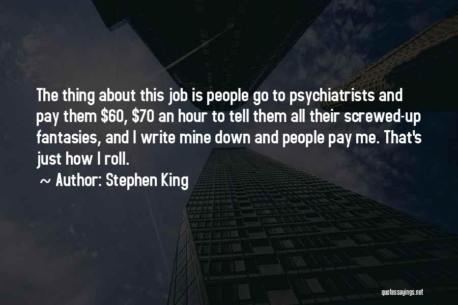 Stephen King Quotes: The Thing About This Job Is People Go To Psychiatrists And Pay Them $60, $70 An Hour To Tell Them