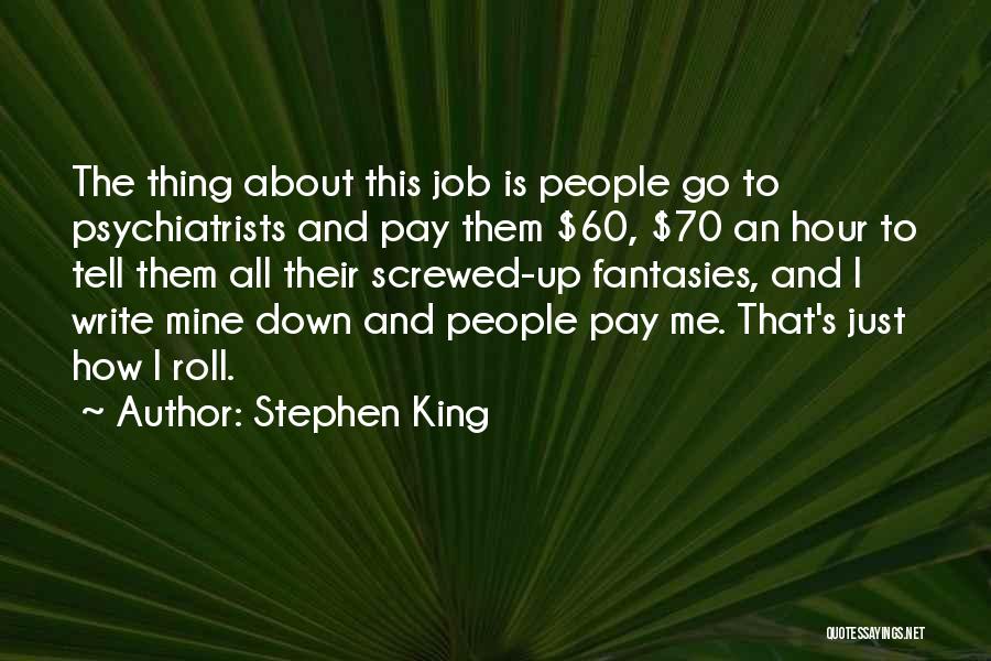 Stephen King Quotes: The Thing About This Job Is People Go To Psychiatrists And Pay Them $60, $70 An Hour To Tell Them