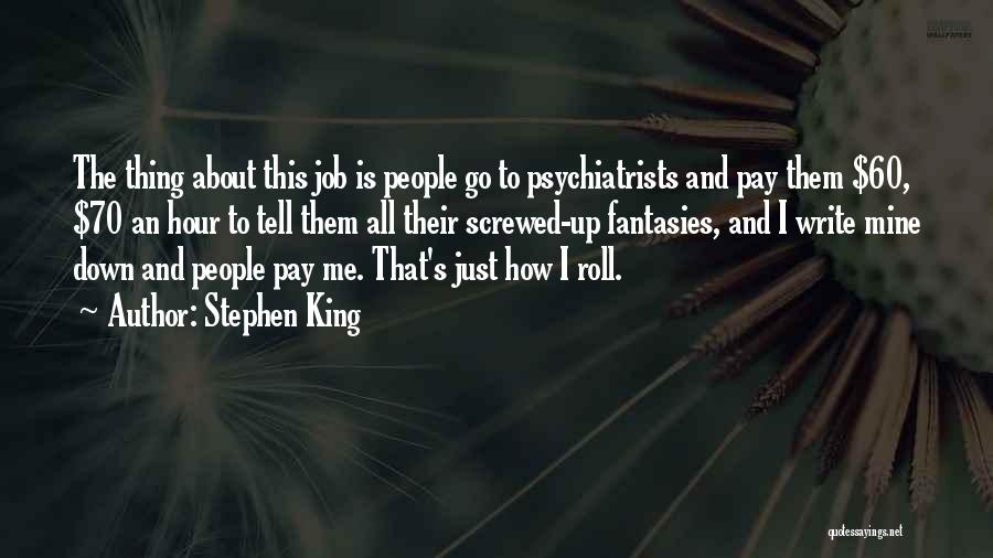Stephen King Quotes: The Thing About This Job Is People Go To Psychiatrists And Pay Them $60, $70 An Hour To Tell Them