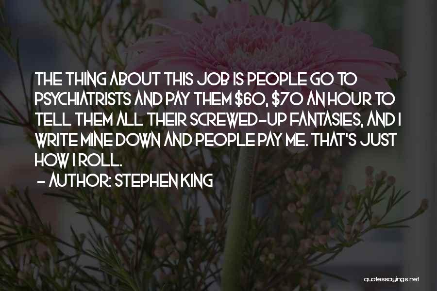 Stephen King Quotes: The Thing About This Job Is People Go To Psychiatrists And Pay Them $60, $70 An Hour To Tell Them