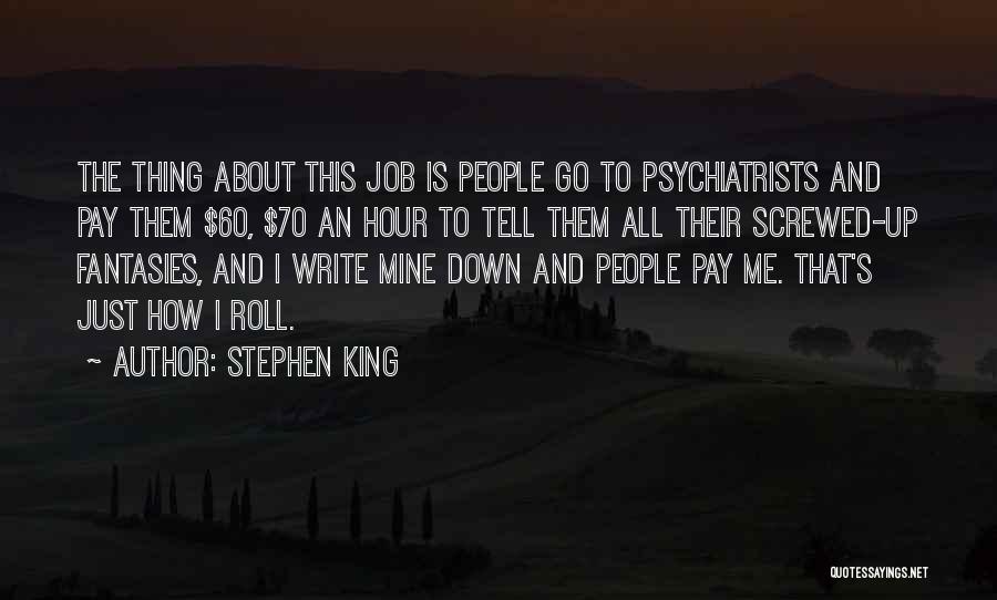 Stephen King Quotes: The Thing About This Job Is People Go To Psychiatrists And Pay Them $60, $70 An Hour To Tell Them