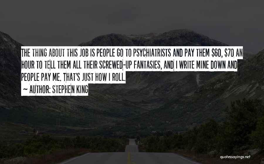 Stephen King Quotes: The Thing About This Job Is People Go To Psychiatrists And Pay Them $60, $70 An Hour To Tell Them