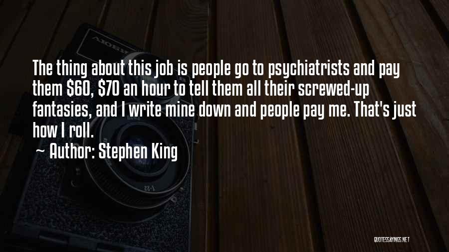 Stephen King Quotes: The Thing About This Job Is People Go To Psychiatrists And Pay Them $60, $70 An Hour To Tell Them