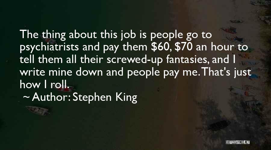 Stephen King Quotes: The Thing About This Job Is People Go To Psychiatrists And Pay Them $60, $70 An Hour To Tell Them