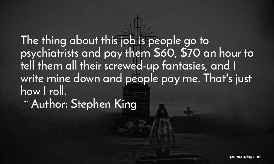 Stephen King Quotes: The Thing About This Job Is People Go To Psychiatrists And Pay Them $60, $70 An Hour To Tell Them