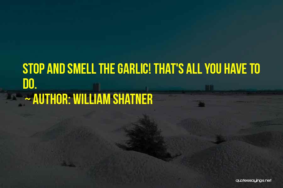 William Shatner Quotes: Stop And Smell The Garlic! That's All You Have To Do.