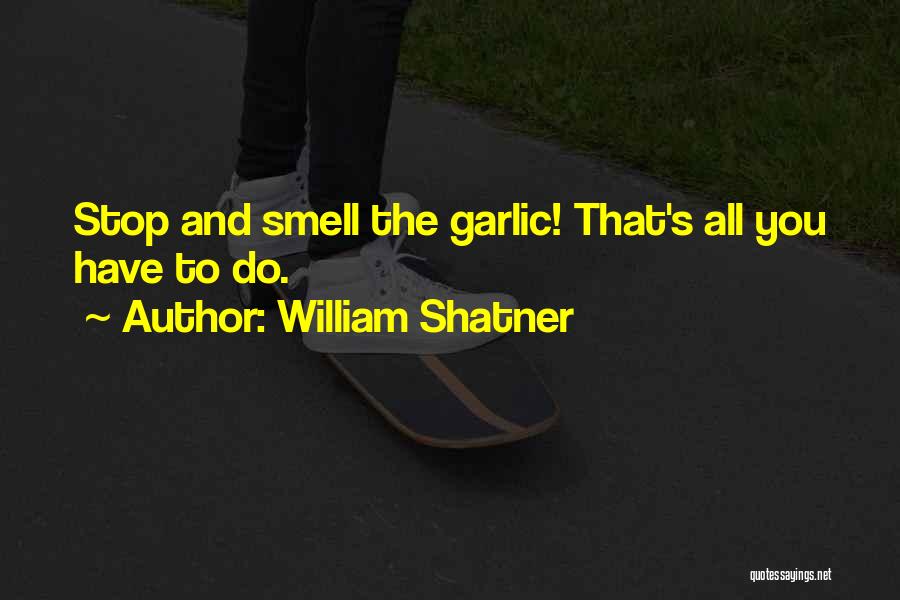 William Shatner Quotes: Stop And Smell The Garlic! That's All You Have To Do.