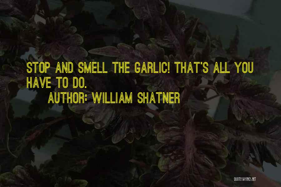 William Shatner Quotes: Stop And Smell The Garlic! That's All You Have To Do.