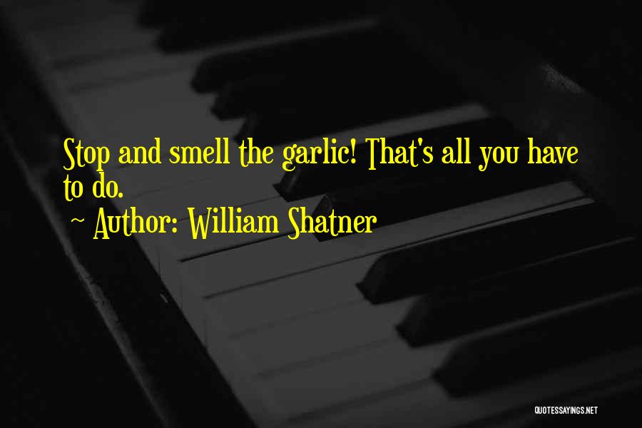 William Shatner Quotes: Stop And Smell The Garlic! That's All You Have To Do.
