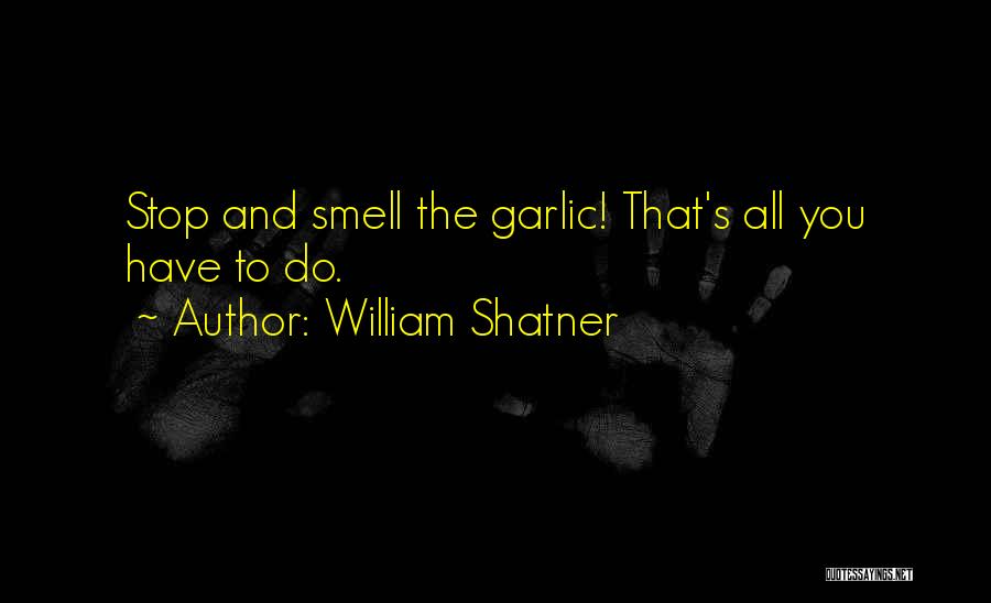 William Shatner Quotes: Stop And Smell The Garlic! That's All You Have To Do.