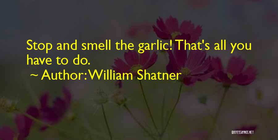 William Shatner Quotes: Stop And Smell The Garlic! That's All You Have To Do.