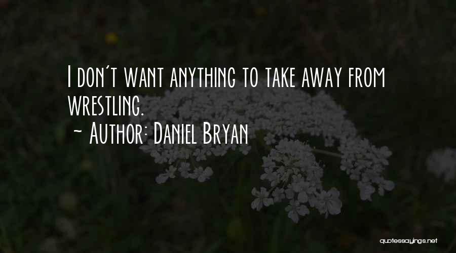 Daniel Bryan Quotes: I Don't Want Anything To Take Away From Wrestling.