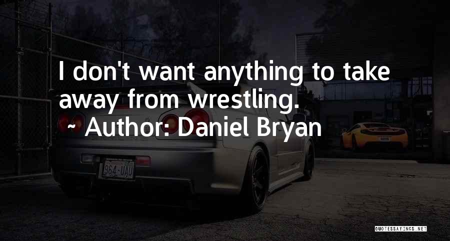 Daniel Bryan Quotes: I Don't Want Anything To Take Away From Wrestling.