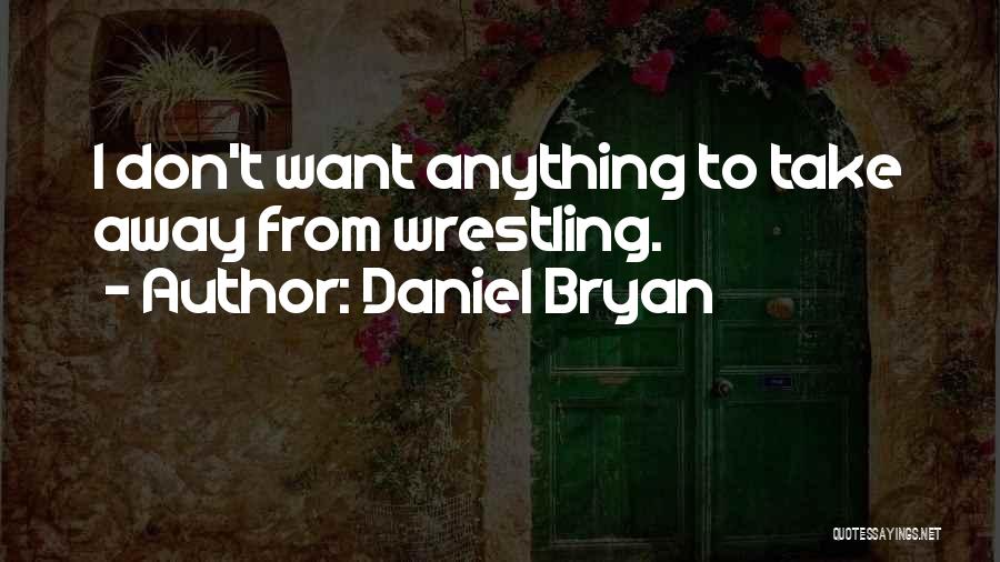 Daniel Bryan Quotes: I Don't Want Anything To Take Away From Wrestling.