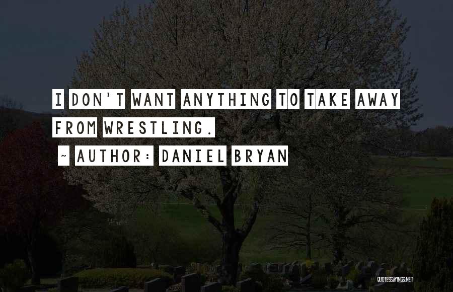 Daniel Bryan Quotes: I Don't Want Anything To Take Away From Wrestling.