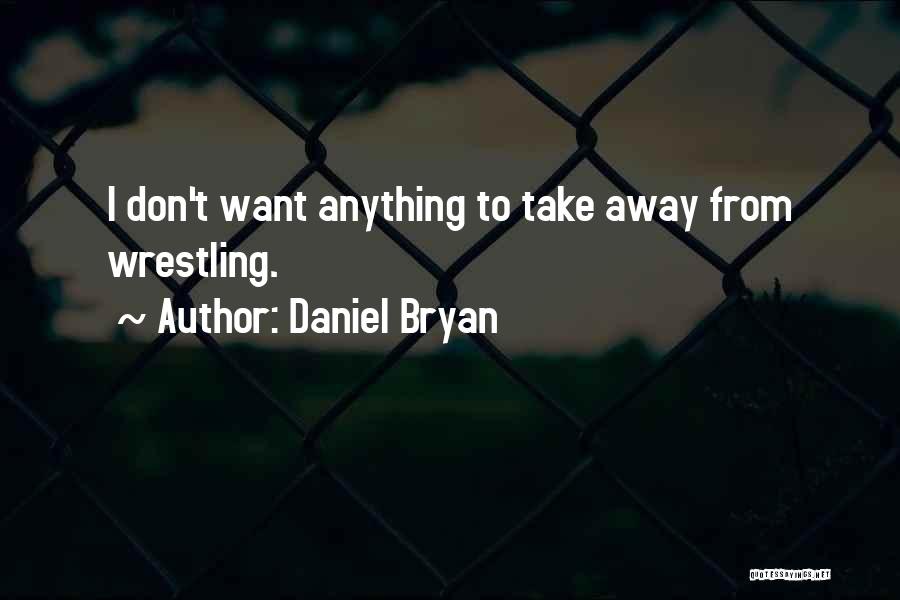 Daniel Bryan Quotes: I Don't Want Anything To Take Away From Wrestling.