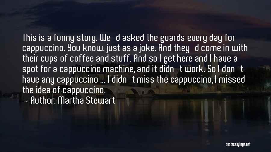 Martha Stewart Quotes: This Is A Funny Story. We'd Asked The Guards Every Day For Cappuccino. You Know, Just As A Joke. And