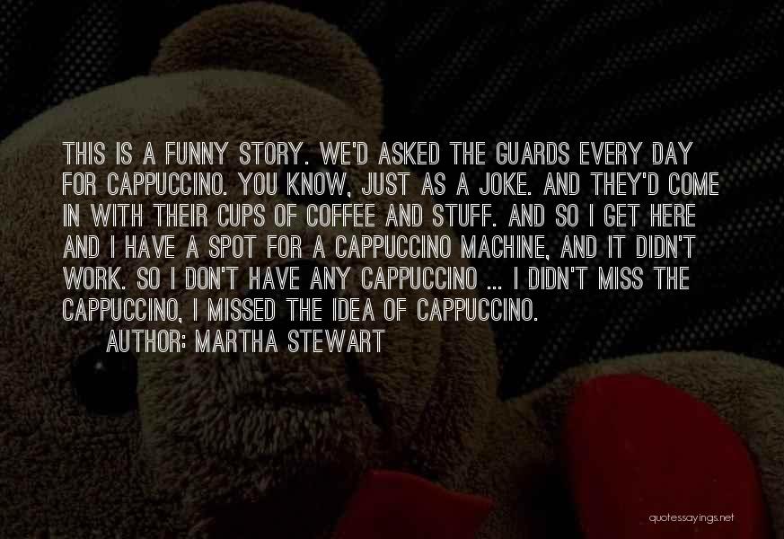 Martha Stewart Quotes: This Is A Funny Story. We'd Asked The Guards Every Day For Cappuccino. You Know, Just As A Joke. And