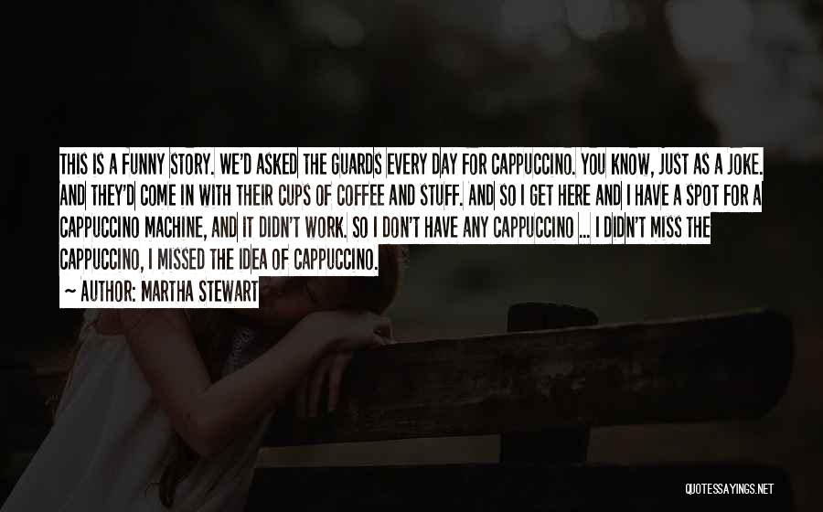 Martha Stewart Quotes: This Is A Funny Story. We'd Asked The Guards Every Day For Cappuccino. You Know, Just As A Joke. And