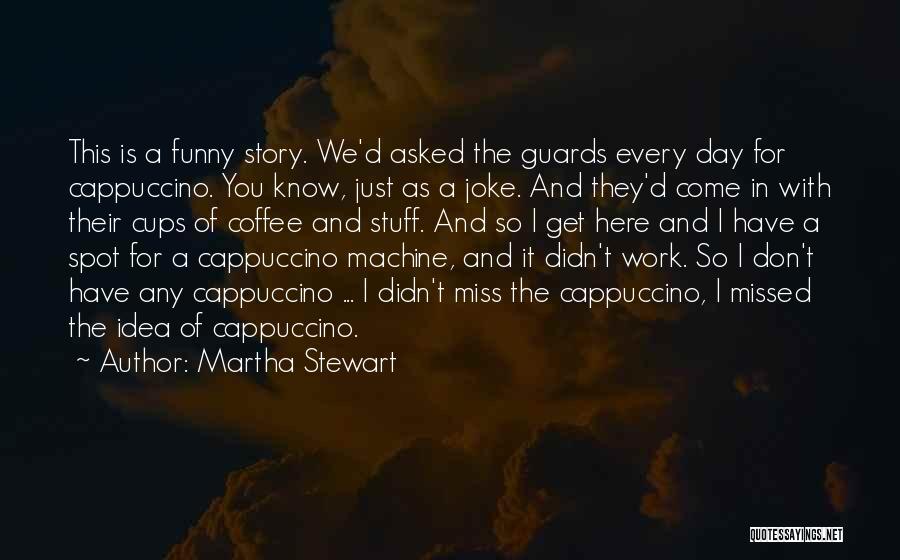 Martha Stewart Quotes: This Is A Funny Story. We'd Asked The Guards Every Day For Cappuccino. You Know, Just As A Joke. And