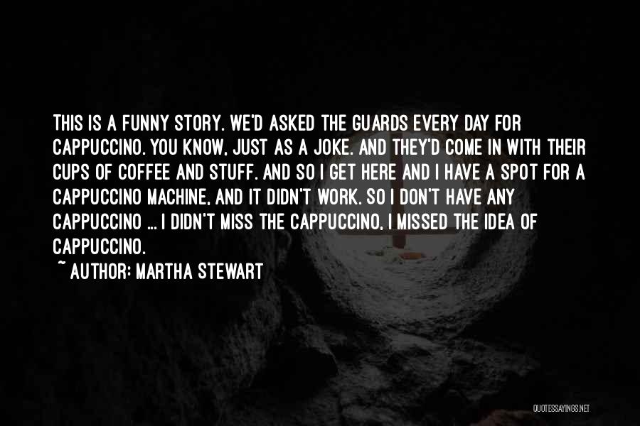 Martha Stewart Quotes: This Is A Funny Story. We'd Asked The Guards Every Day For Cappuccino. You Know, Just As A Joke. And